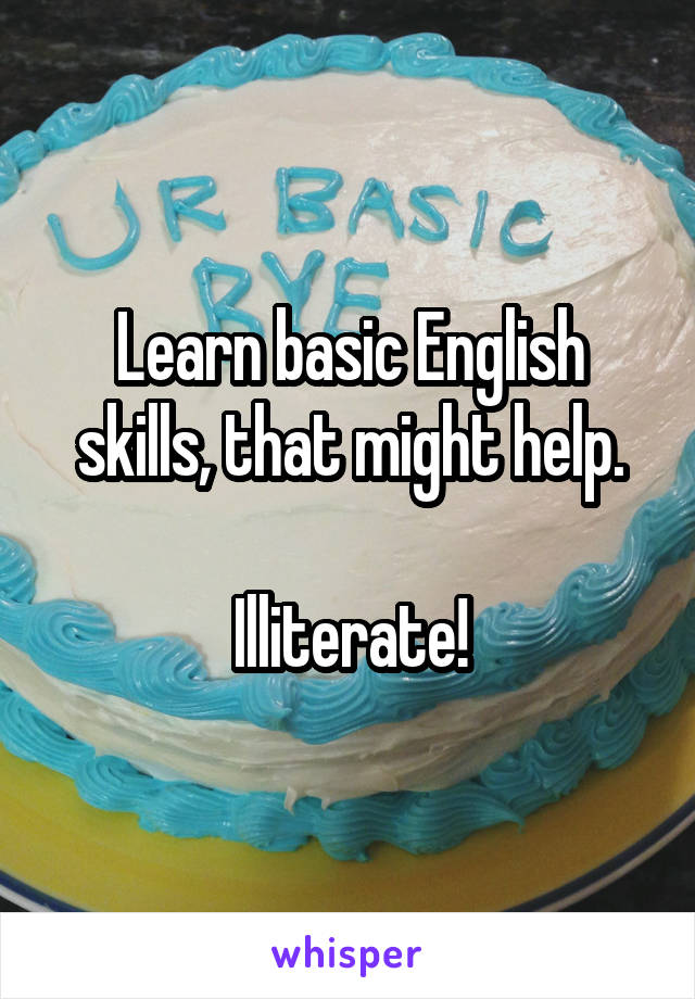 Learn basic English skills, that might help.

Illiterate!