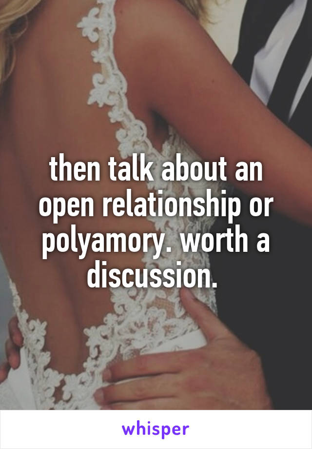 then talk about an open relationship or polyamory. worth a discussion. 