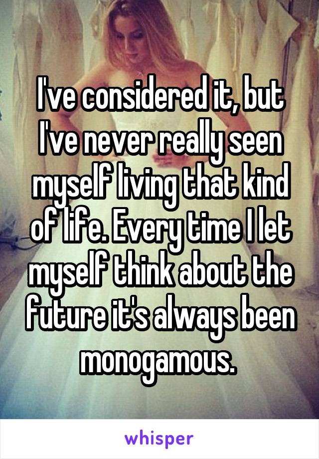 I've considered it, but I've never really seen myself living that kind of life. Every time I let myself think about the future it's always been monogamous. 