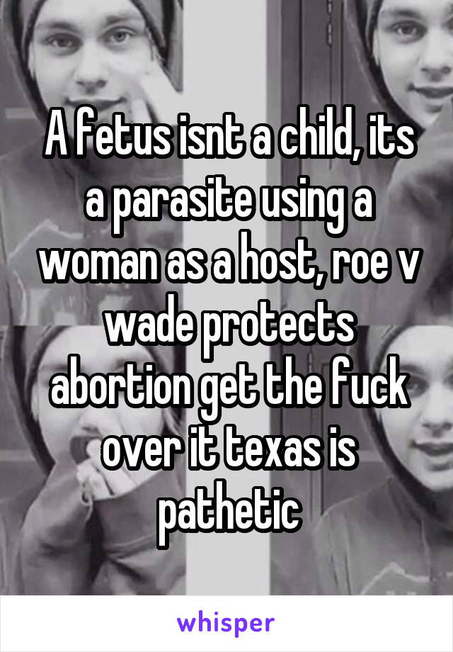 A fetus isnt a child, its a parasite using a woman as a host, roe v wade protects abortion get the fuck over it texas is pathetic