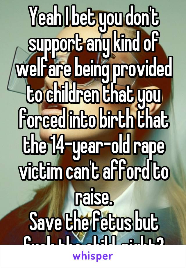 Yeah I bet you don't support any kind of welfare being provided to children that you forced into birth that the 14-year-old rape victim can't afford to raise.
Save the fetus but fuck the child, right?