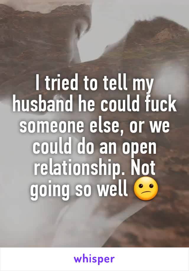 I tried to tell my husband he could fuck someone else, or we could do an open relationship. Not going so well 😕