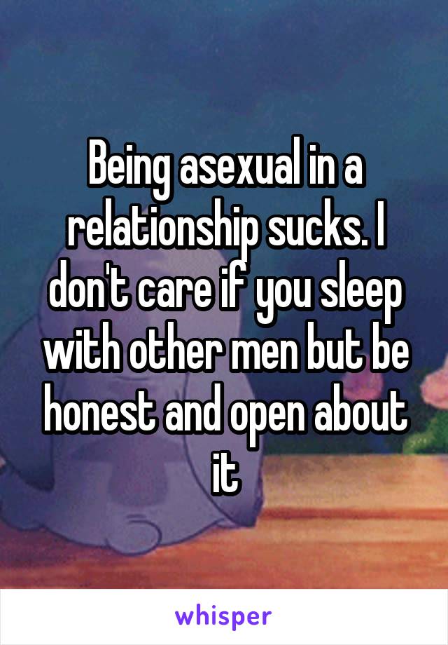 Being asexual in a relationship sucks. I don't care if you sleep with other men but be honest and open about it