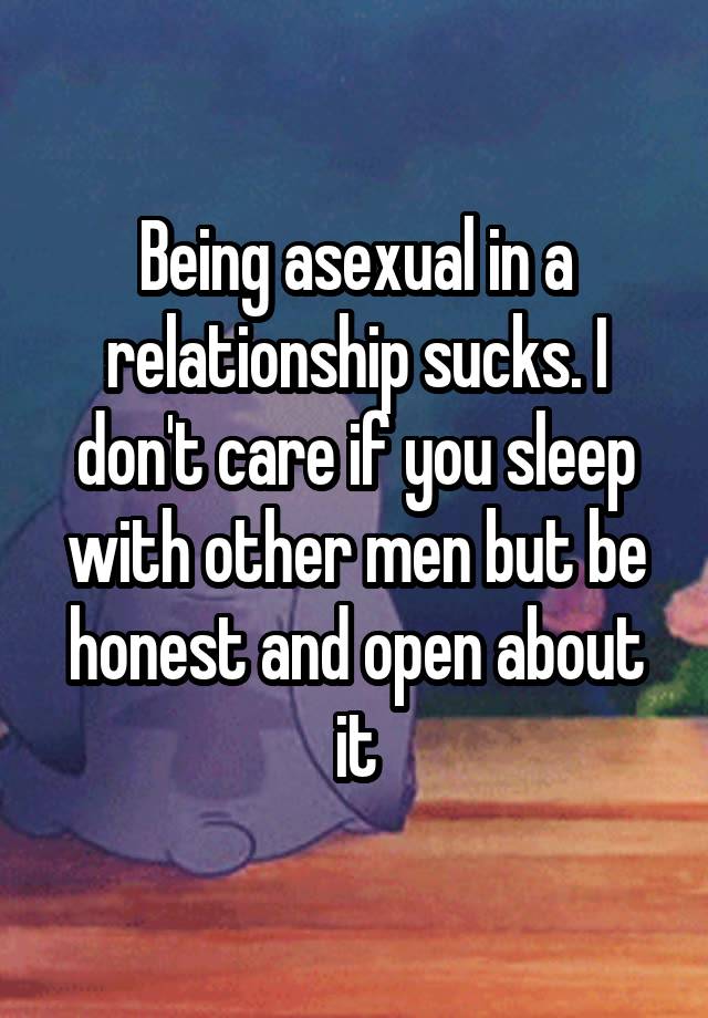 Being asexual in a relationship sucks. I don't care if you sleep with other men but be honest and open about it