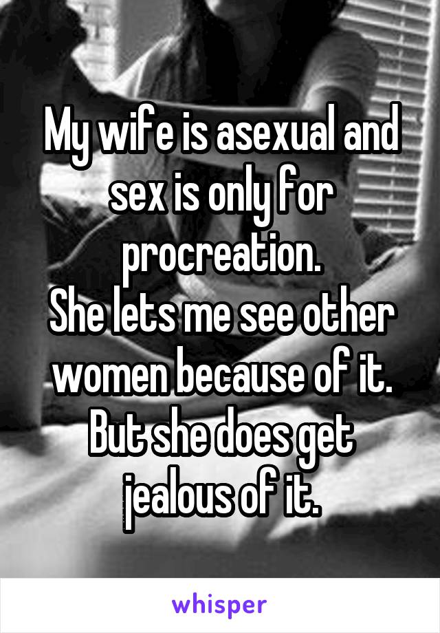 My wife is asexual and sex is only for procreation.
She lets me see other women because of it.
But she does get jealous of it.