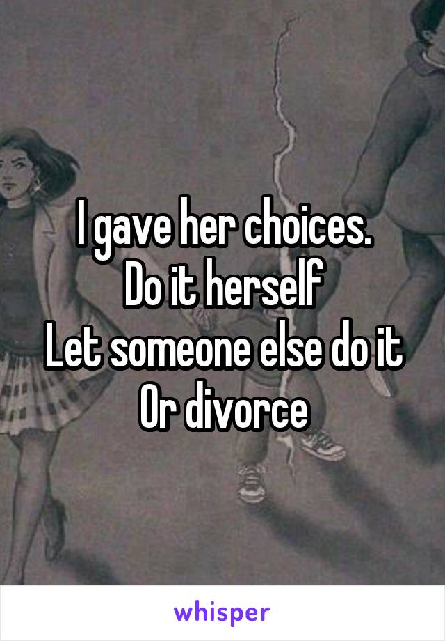 I gave her choices.
Do it herself
Let someone else do it
Or divorce