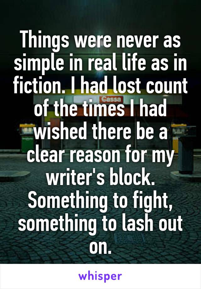 Things were never as simple in real life as in fiction. I had lost count of the times I had wished there be a clear reason for my writer's block. Something to fight, something to lash out on.