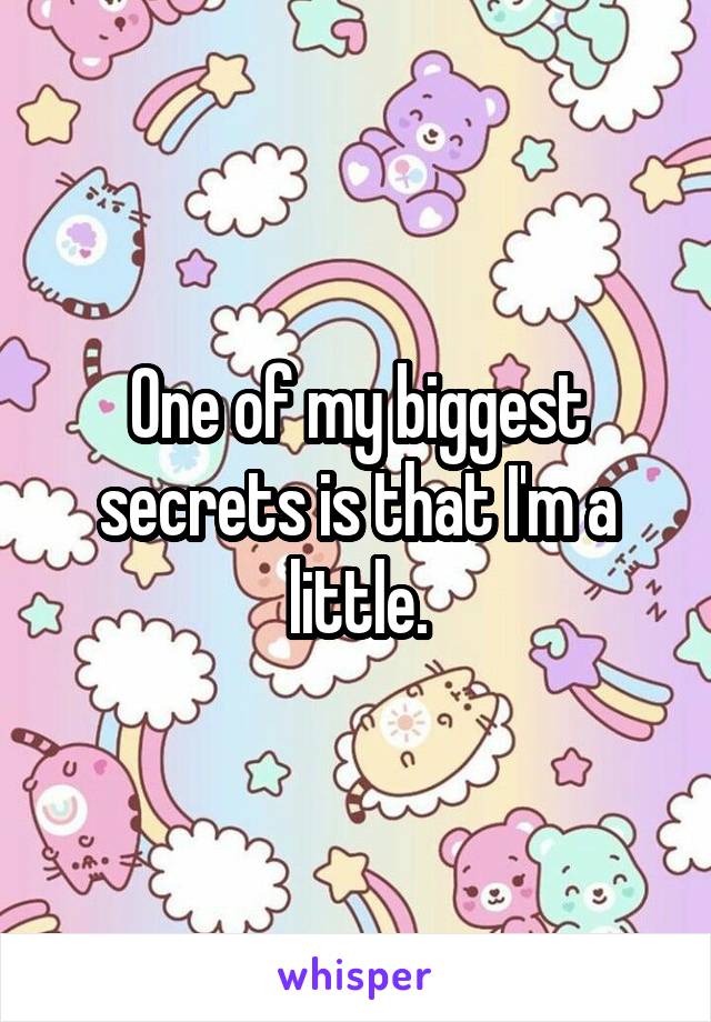 One of my biggest secrets is that I'm a little.