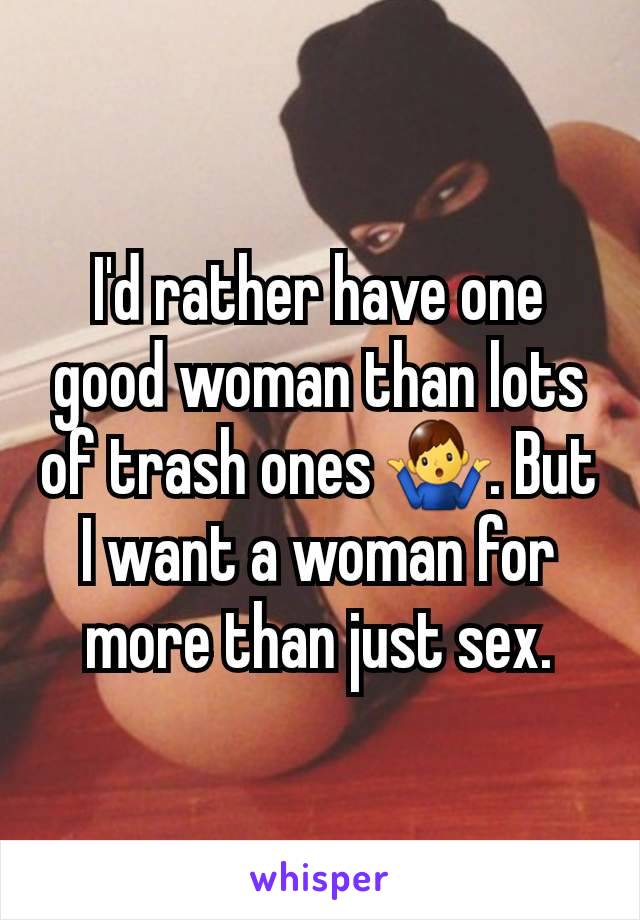 I'd rather have one good woman than lots of trash ones 🤷‍♂️. But I want a woman for more than just sex.