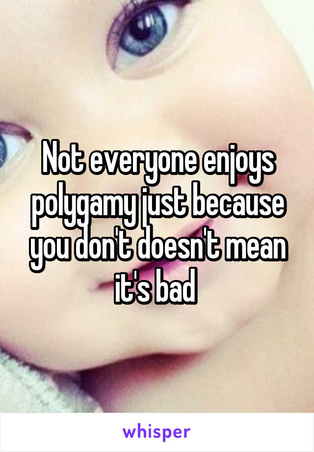 Not everyone enjoys polygamy just because you don't doesn't mean it's bad 