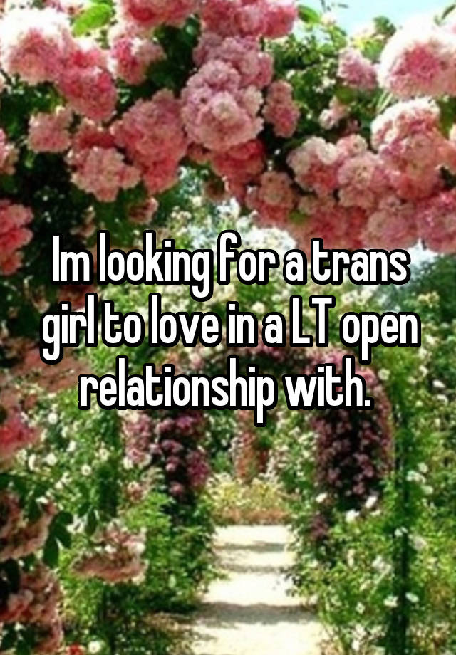 Im looking for a trans girl to love in a LT open relationship with. 