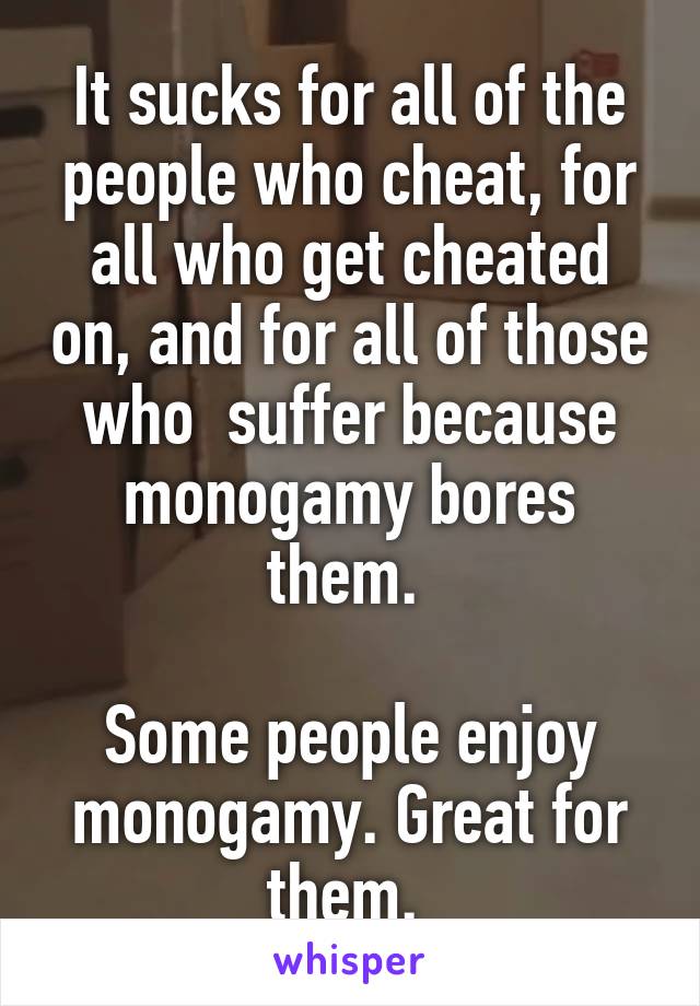 It sucks for all of the people who cheat, for all who get cheated on, and for all of those who  suffer because monogamy bores them. 

Some people enjoy monogamy. Great for them. 