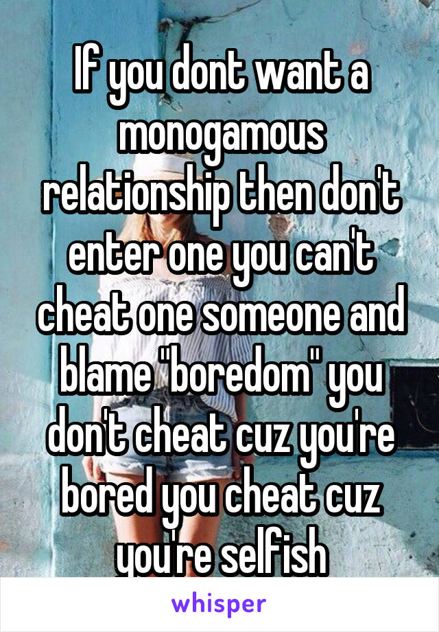 If you dont want a monogamous relationship then don't enter one you can't cheat one someone and blame "boredom" you don't cheat cuz you're bored you cheat cuz you're selfish