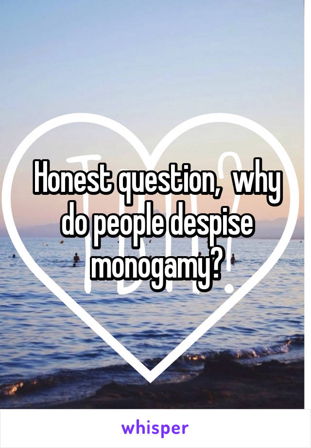 Honest question,  why do people despise monogamy?