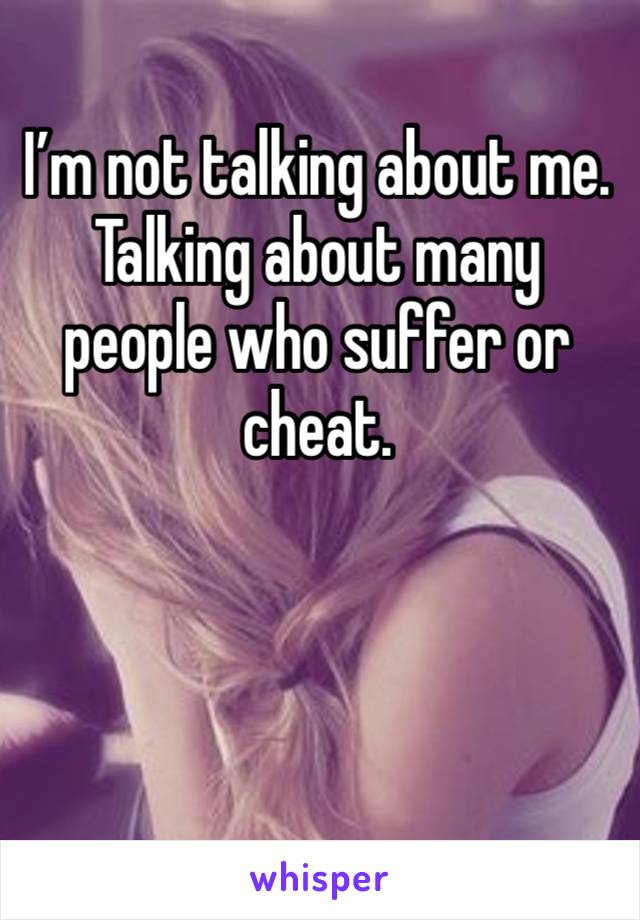 I’m not talking about me. Talking about many people who suffer or cheat. 