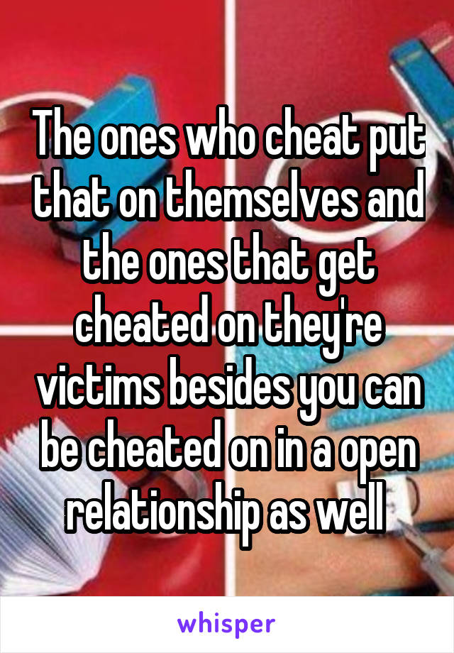 The ones who cheat put that on themselves and the ones that get cheated on they're victims besides you can be cheated on in a open relationship as well 