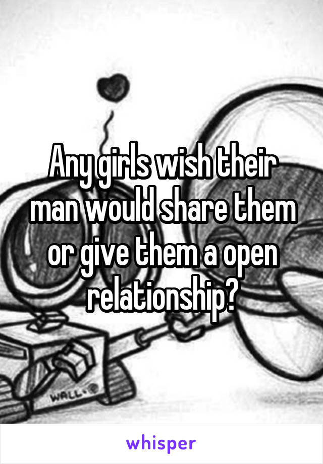 Any girls wish their man would share them or give them a open relationship?