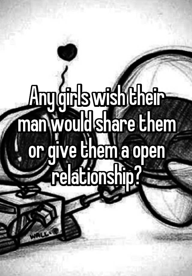 Any girls wish their man would share them or give them a open relationship?