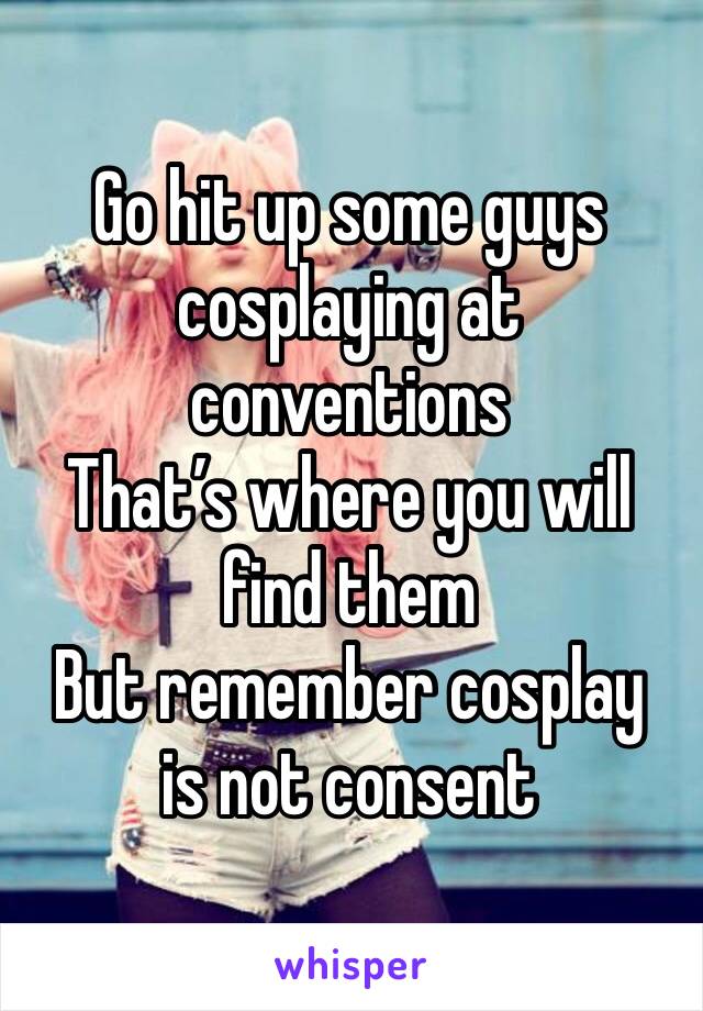 Go hit up some guys cosplaying at conventions
That’s where you will find them 
But remember cosplay  is not consent