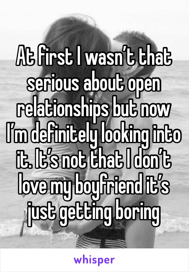 At first I wasn’t that serious about open relationships but now I’m definitely looking into it. It’s not that I don’t love my boyfriend it’s just getting boring 