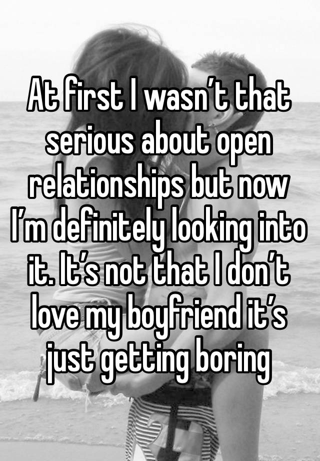 At first I wasn’t that serious about open relationships but now I’m definitely looking into it. It’s not that I don’t love my boyfriend it’s just getting boring 