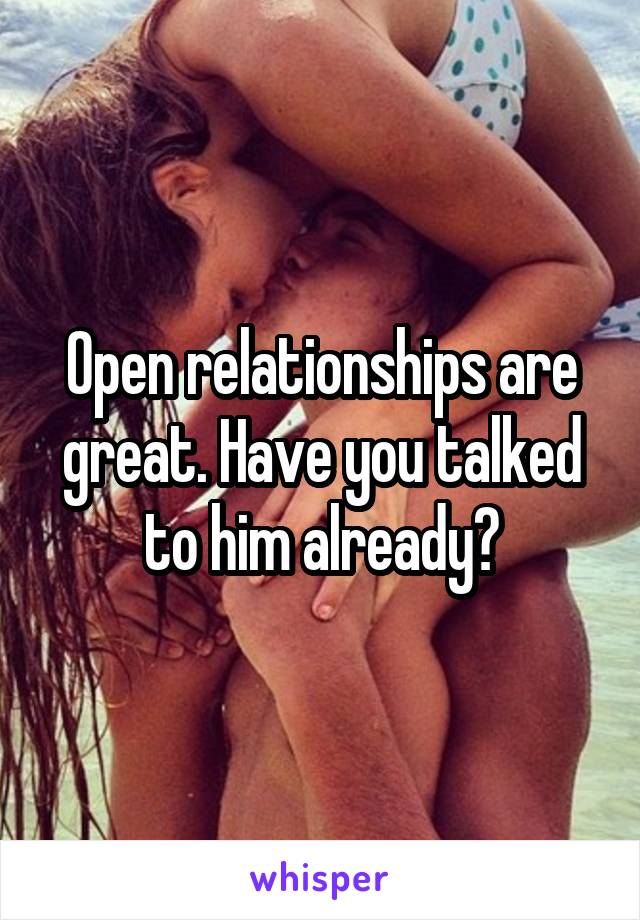 Open relationships are great. Have you talked to him already?