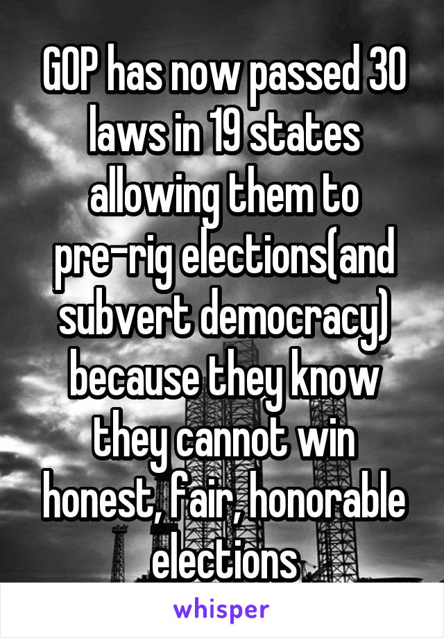 GOP has now passed 30 laws in 19 states allowing them to pre-rig elections(and subvert democracy) because they know they cannot win honest, fair, honorable elections