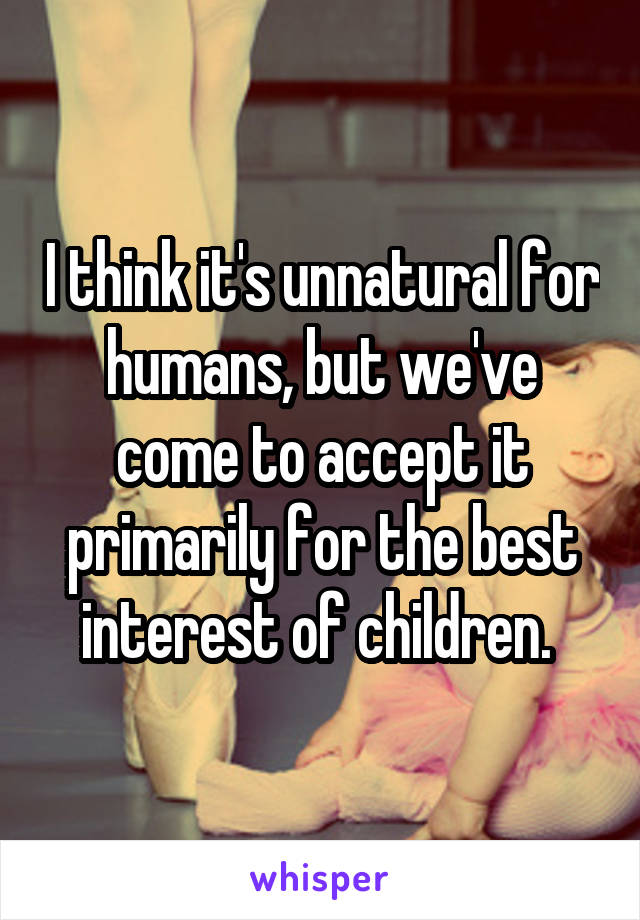 I think it's unnatural for humans, but we've come to accept it primarily for the best interest of children. 