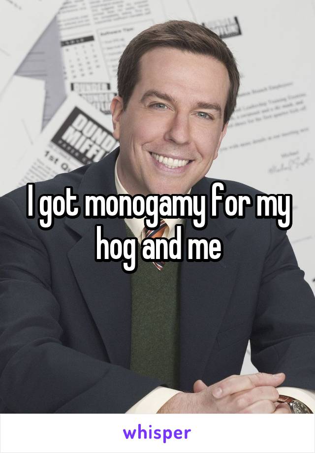 I got monogamy for my hog and me