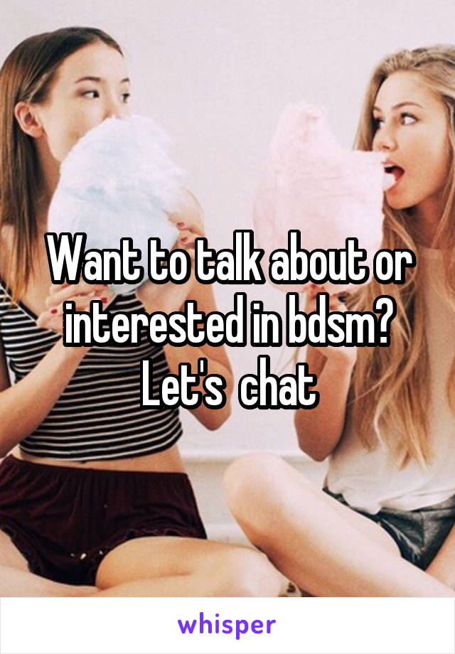 Want to talk about or interested in bdsm? Let's  chat