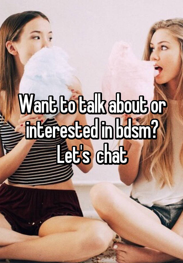 Want to talk about or interested in bdsm? Let's  chat