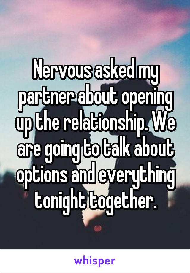 Nervous asked my partner about opening up the relationship. We are going to talk about options and everything tonight together.