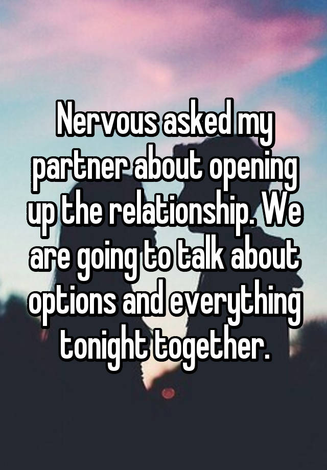 Nervous asked my partner about opening up the relationship. We are going to talk about options and everything tonight together.