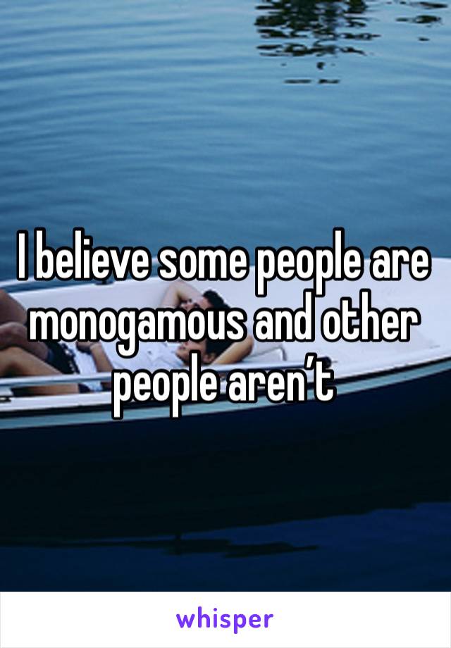 I believe some people are monogamous and other people aren’t 