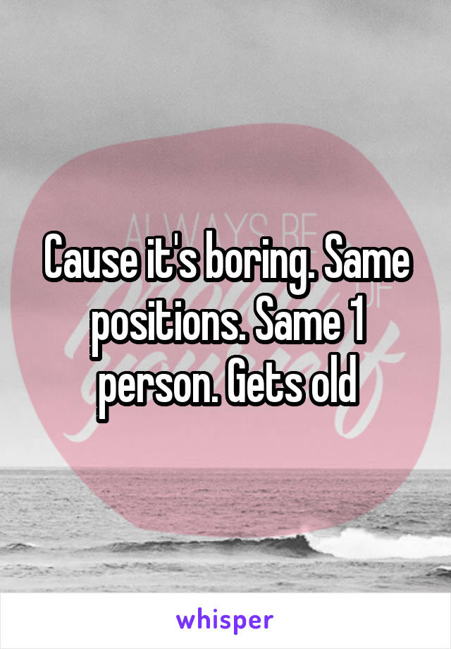 Cause it's boring. Same positions. Same 1 person. Gets old