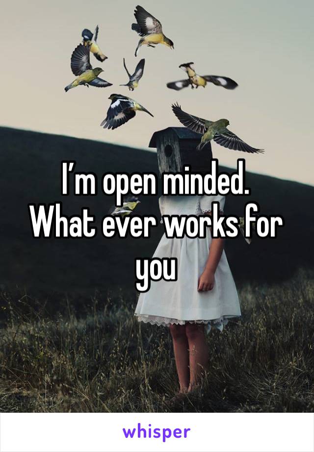 I’m open minded.
What ever works for you