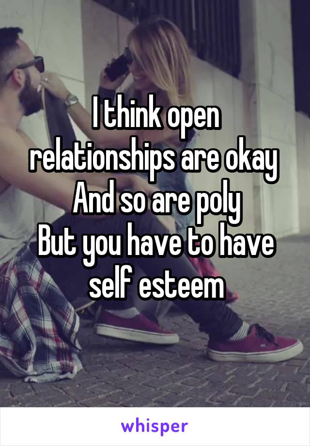 I think open relationships are okay 
And so are poly
But you have to have self esteem
