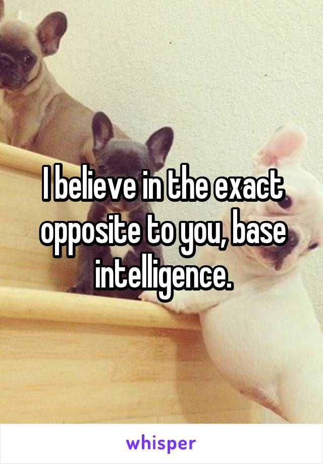 I believe in the exact opposite to you, base intelligence.