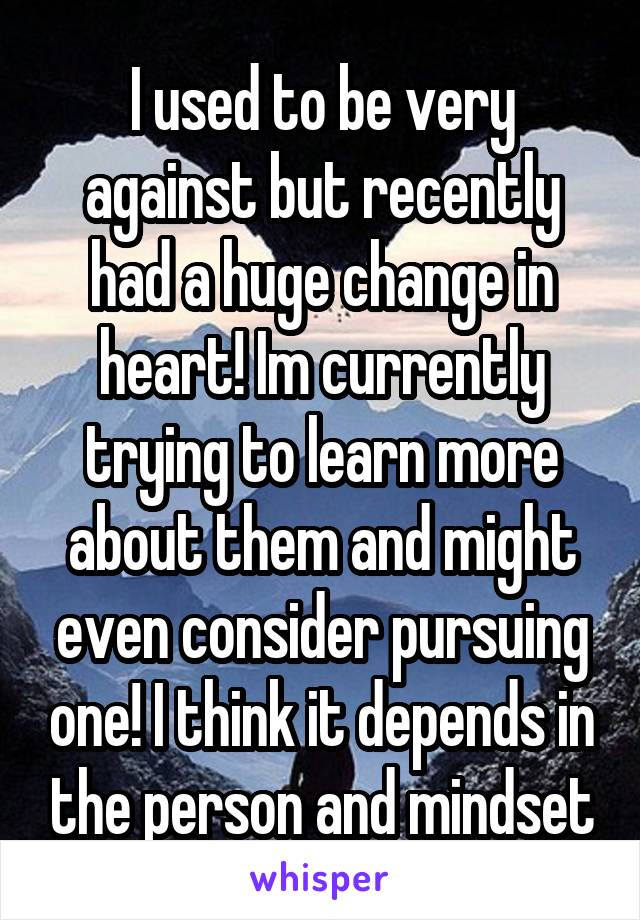 I used to be very against but recently had a huge change in heart! Im currently trying to learn more about them and might even consider pursuing one! I think it depends in the person and mindset