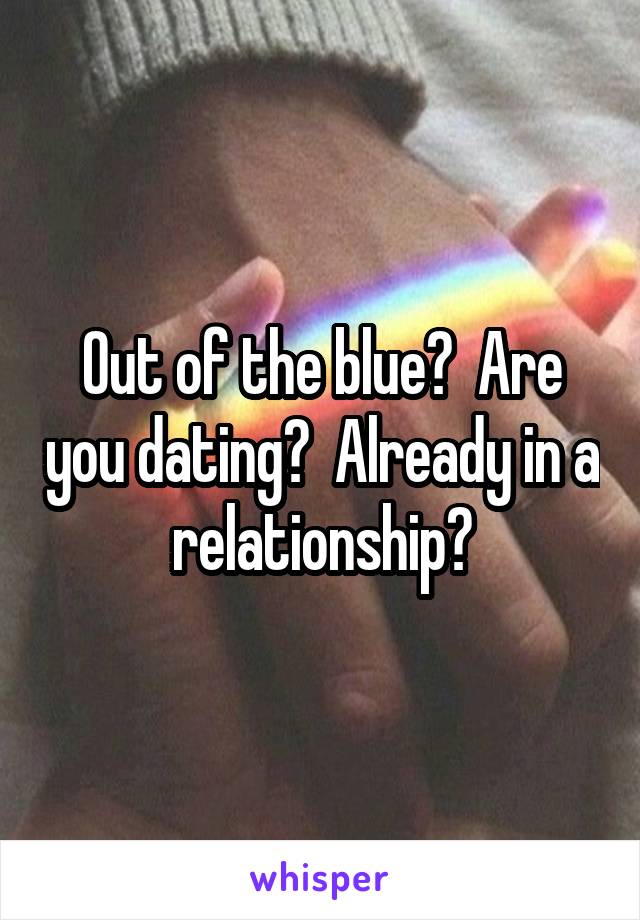 Out of the blue?  Are you dating?  Already in a relationship?