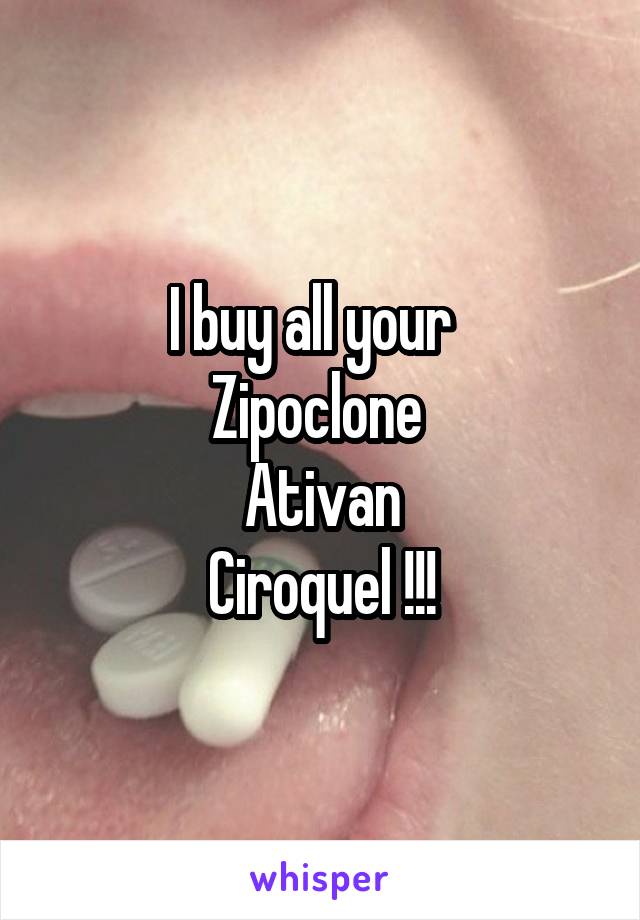 I buy all your  
Zipoclone 
Ativan
Ciroquel !!!