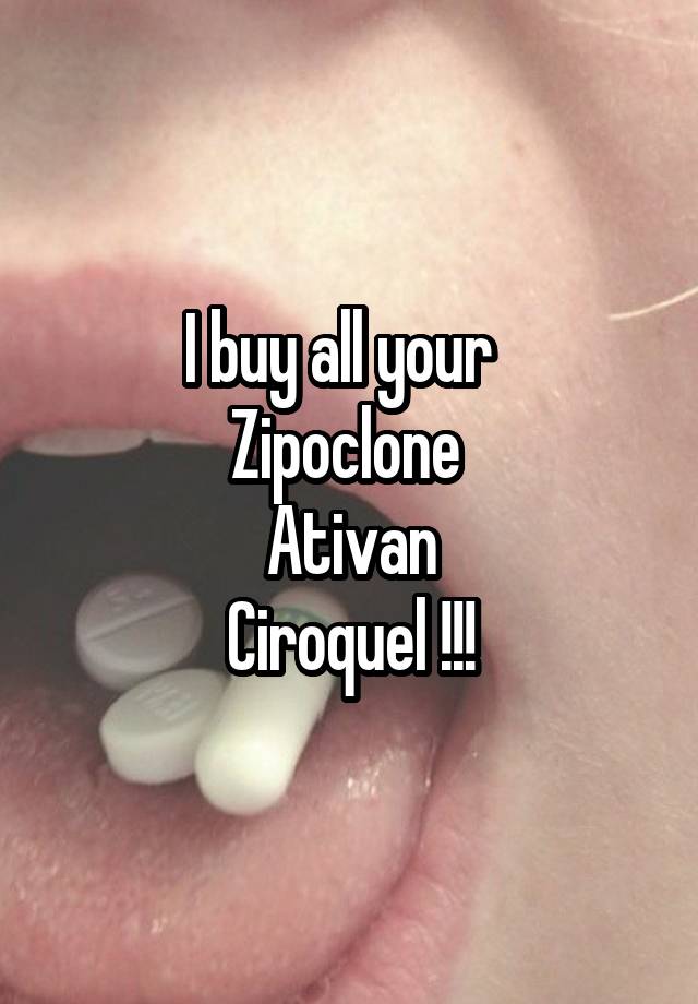 I buy all your  
Zipoclone 
Ativan
Ciroquel !!!