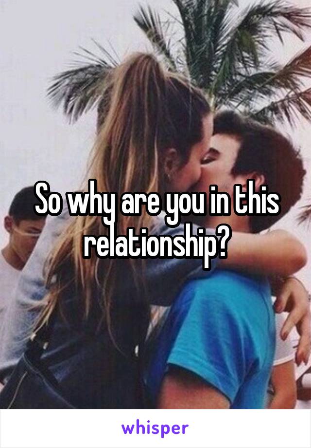 So why are you in this relationship?