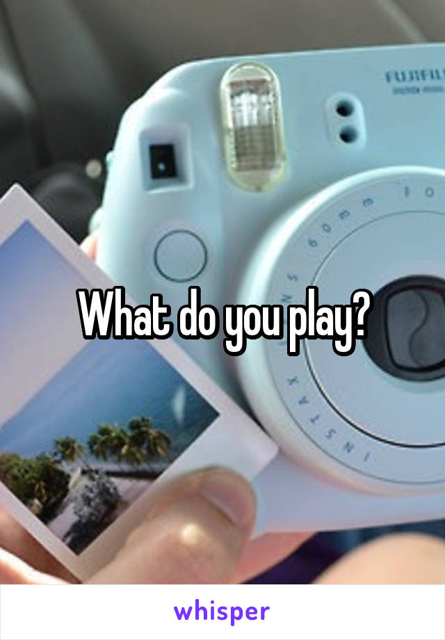 What do you play?