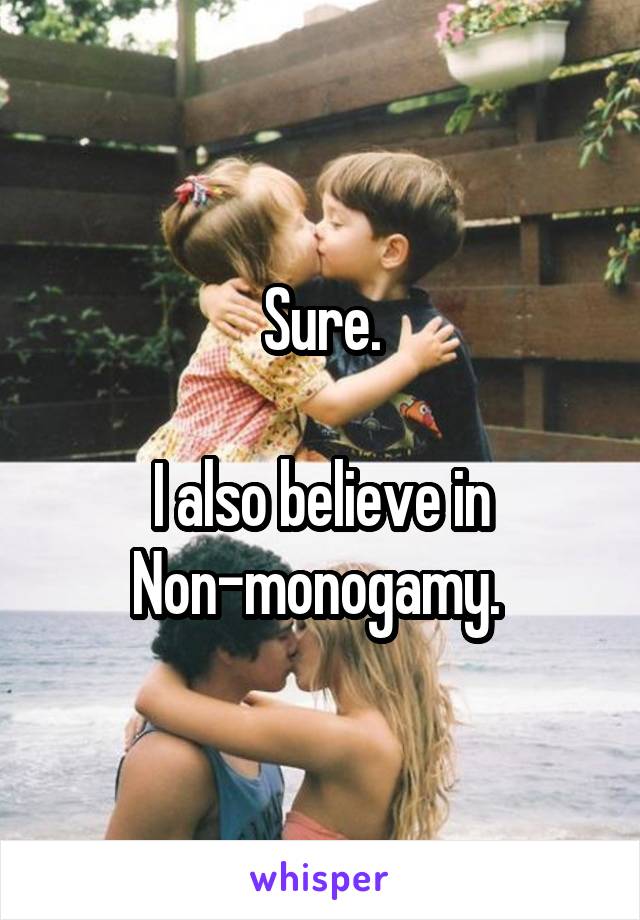 Sure.

I also believe in
Non-monogamy. 