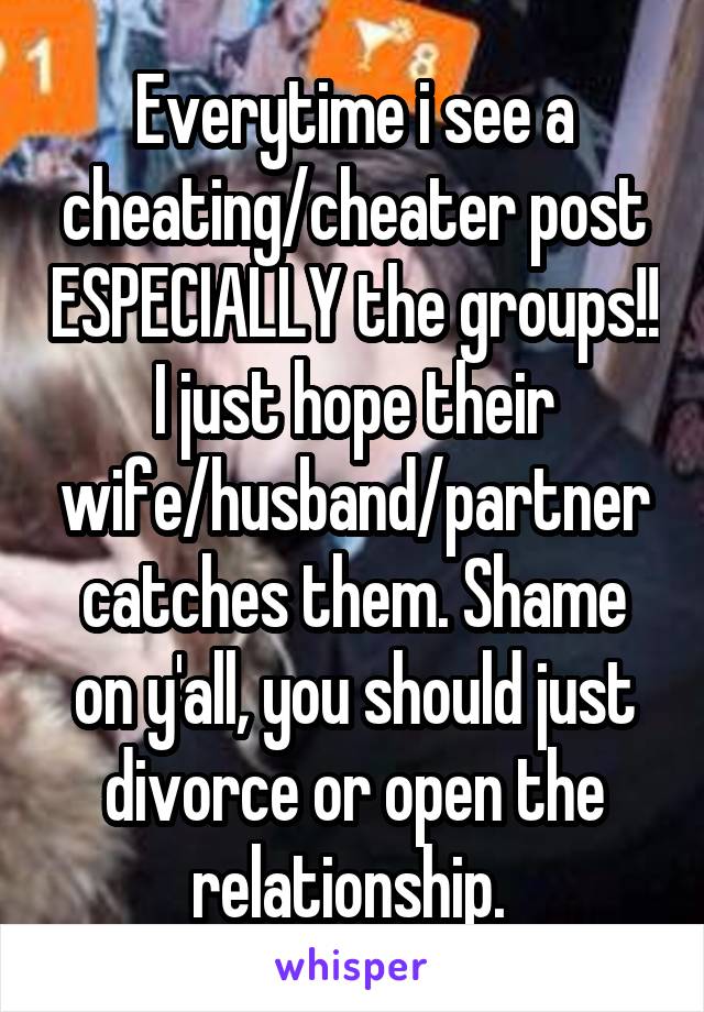 Everytime i see a cheating/cheater post ESPECIALLY the groups!! I just hope their wife/husband/partner catches them. Shame on y'all, you should just divorce or open the relationship. 