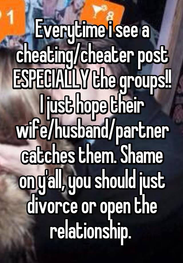 Everytime i see a cheating/cheater post ESPECIALLY the groups!! I just hope their wife/husband/partner catches them. Shame on y'all, you should just divorce or open the relationship. 