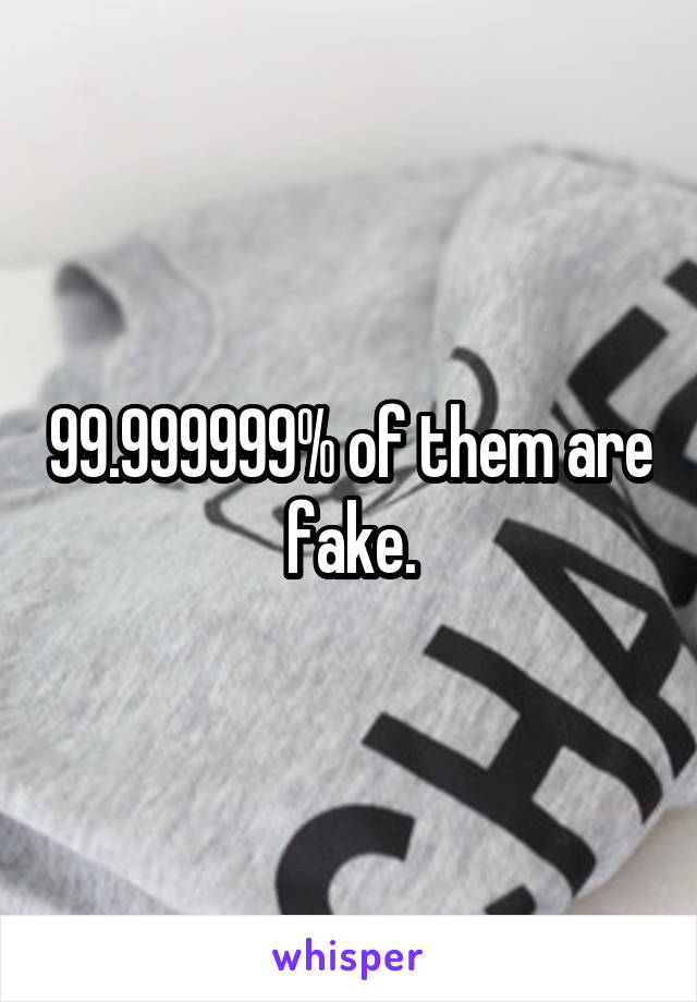 99.999999% of them are fake.