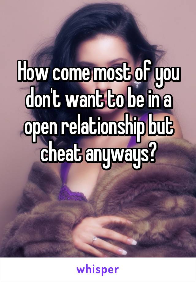 How come most of you don't want to be in a open relationship but cheat anyways?

