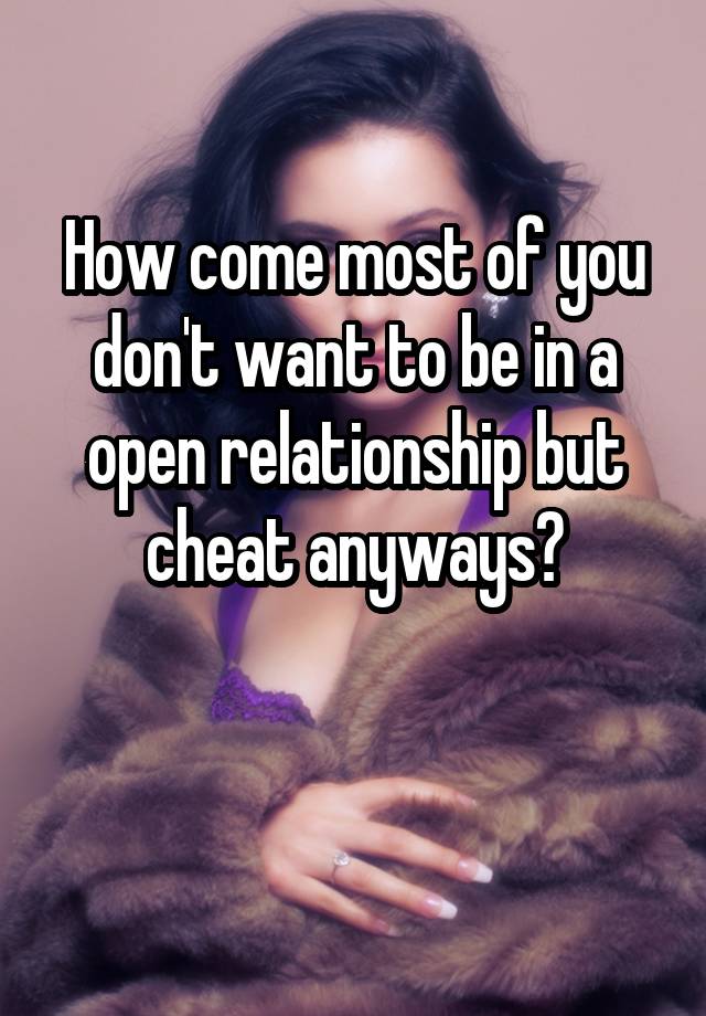 How come most of you don't want to be in a open relationship but cheat anyways?

